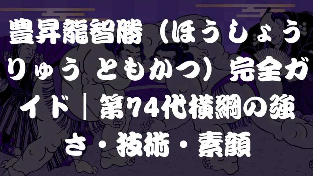 豊昇龍智勝（ほうしょうりゅう ともかつ）完全ガイド｜第74代横綱の強さ・技術・素顔