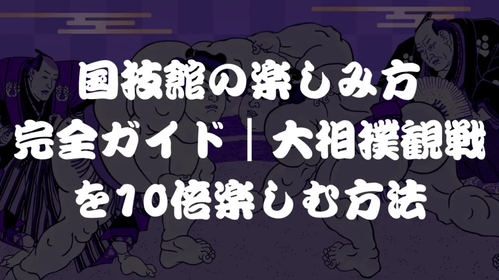 国技館の楽しみ方完全ガイド｜大相撲観戦を10倍楽しむ方法