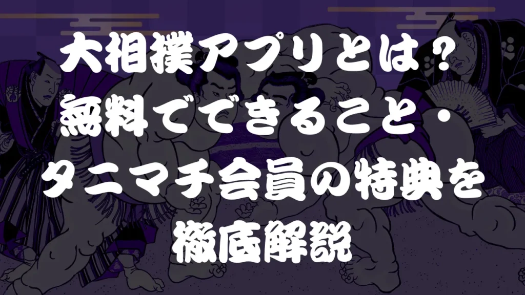 大相撲アプリとは？無料でできること・タニマチ会員の特典を徹底解説