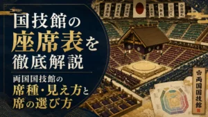 国技館の座席表を徹底解説｜両国国技館の席種・見え方と席の選び方