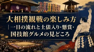 大相撲観戦の楽しみ方｜一日の流れと土俵入り・懸賞・国技館グルメの見どころ