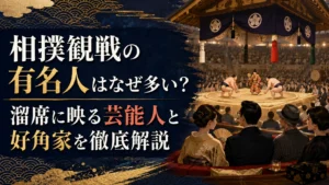 相撲観戦の有名人はなぜ多い？溜席に映る芸能人と好角家を徹底解説