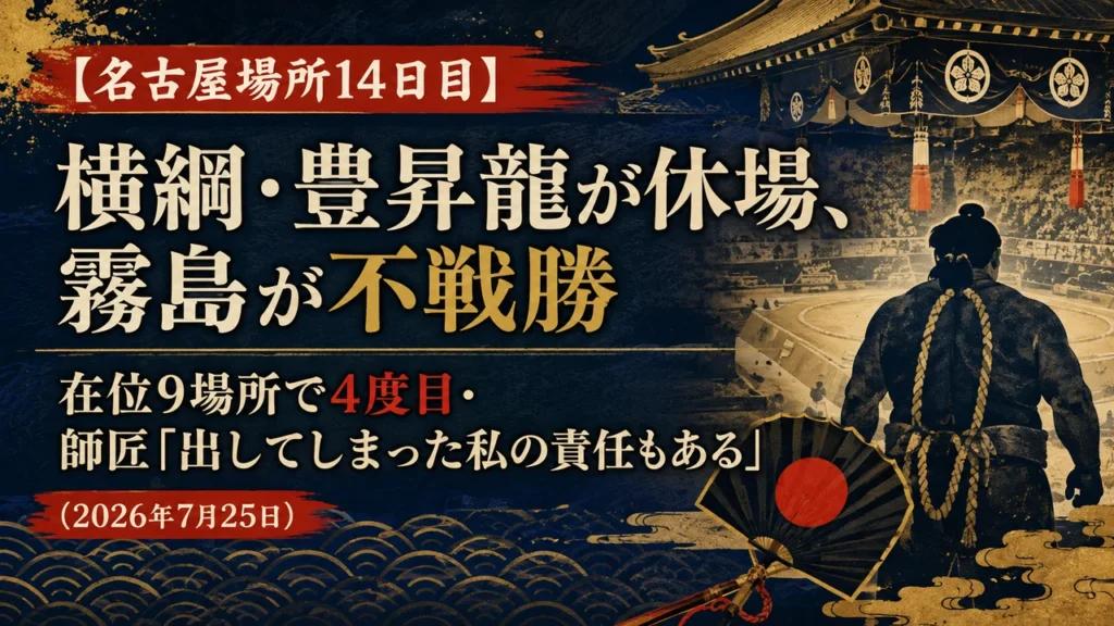 【名古屋場所14日目】横綱・豊昇龍が休場、霧島が不戦勝｜在位9場所で4度目・師匠「出してしまった私の責任もある」（2026年7月25日）