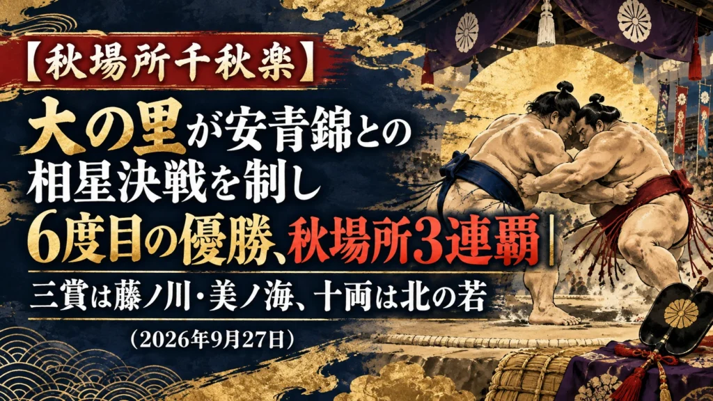 【秋場所千秋楽】大の里が安青錦との相星決戦を制し6度目の優勝、秋場所3連覇｜三賞は藤ノ川・美ノ海、十両は北の若（2026年9月27日）