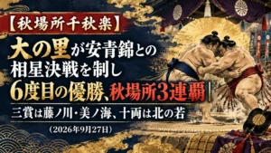 【秋場所千秋楽】大の里が安青錦との相星決戦を制し6度目の優勝、秋場所3連覇｜三賞は藤ノ川・美ノ海、十両は北の若（2026年9月27日）